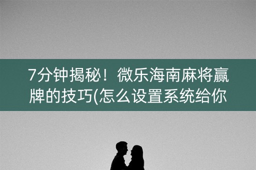 7分钟揭秘！微乐海南麻将赢牌的技巧(怎么设置系统给你好牌)