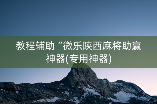 教程辅助“微乐陕西麻将助赢神器(专用神器)
