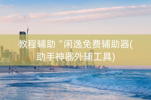 教程辅助“闲逸免费辅助器(助手神器外辅工具)