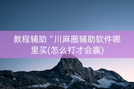 教程辅助“川麻圈辅助软件哪里买(怎么打才会赢)