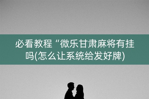 必看教程“微乐甘肃麻将有挂吗(怎么让系统给发好牌)