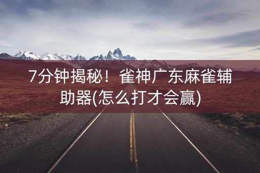 7分钟揭秘！雀神广东麻雀辅助器(怎么打才会赢)