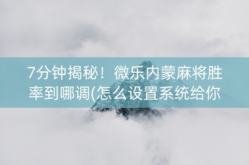 7分钟揭秘！微乐内蒙麻将胜率到哪调(怎么设置系统给你好牌)