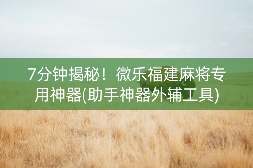 7分钟揭秘！微乐福建麻将专用神器(助手神器外辅工具)