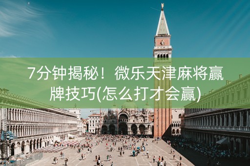 7分钟揭秘！微乐天津麻将赢牌技巧(怎么打才会赢)