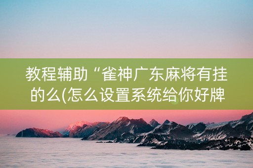 教程辅助“雀神广东麻将有挂的么(怎么设置系统给你好牌)