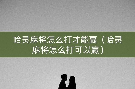 哈灵麻将怎么打才能赢（哈灵麻将怎么打可以赢）