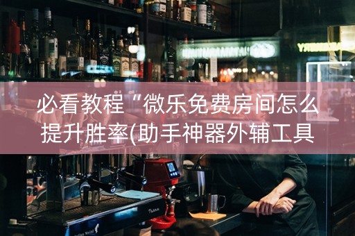 必看教程“微乐免费房间怎么提升胜率(助手神器外辅工具)
