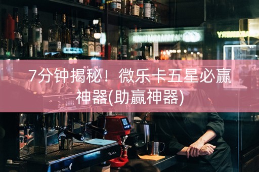 7分钟揭秘！微乐卡五星必赢神器(助赢神器)