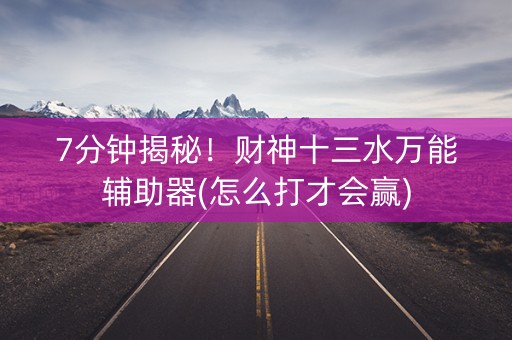 7分钟揭秘！财神十三水万能辅助器(怎么打才会赢)