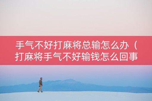 手气不好打麻将总输怎么办（打麻将手气不好输钱怎么回事?天天）