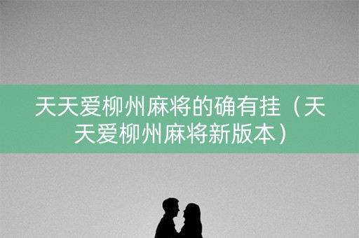 天天爱柳州麻将的确有挂（天天爱柳州麻将新版本）