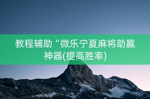 教程辅助“微乐宁夏麻将助赢神器(提高胜率)
