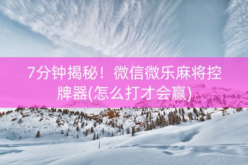 7分钟揭秘！微信微乐麻将控牌器(怎么打才会赢)