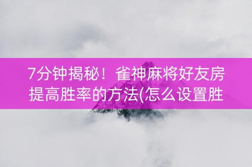 7分钟揭秘！雀神麻将好友房提高胜率的方法(怎么设置胜率)