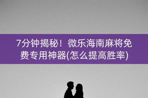 7分钟揭秘！微乐海南麻将免费专用神器(怎么提高胜率)