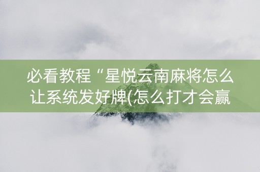 必看教程“星悦云南麻将怎么让系统发好牌(怎么打才会赢)