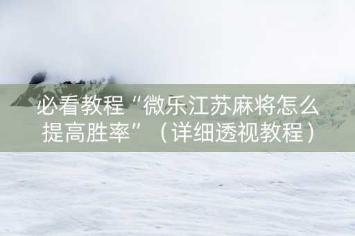 必看教程“微乐江苏麻将怎么提高胜率”（详细透视教程）-哔哩哔哩