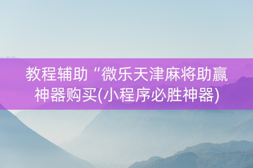 教程辅助“微乐天津麻将助赢神器购买(小程序必胜神器)