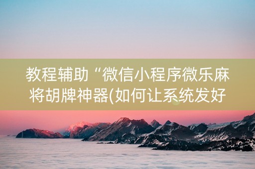 教程辅助“微信小程序微乐麻将胡牌神器(如何让系统发好牌)