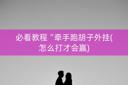 必看教程“牵手跑胡子外挂(怎么打才会赢)