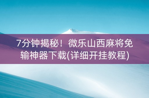 7分钟揭秘！微乐山西麻将免输神器下载(详细开挂教程)