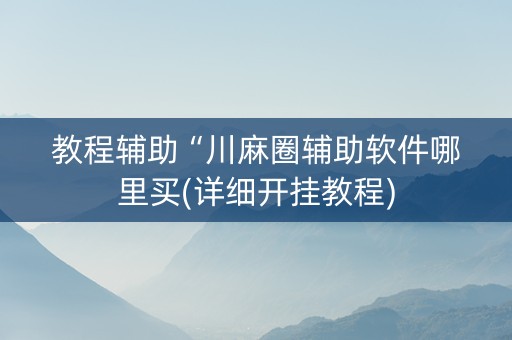 教程辅助“川麻圈辅助软件哪里买(详细开挂教程)