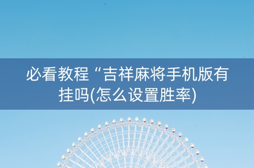 必看教程“吉祥麻将手机版有挂吗(怎么设置胜率)