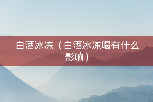白酒冰冻（白酒冰冻喝有什么影响）