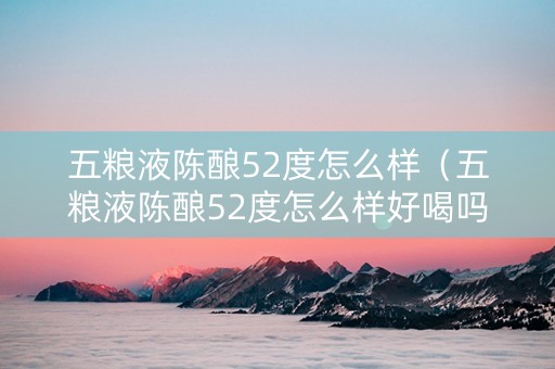 五粮液陈酿52度怎么样（五粮液陈酿52度怎么样好喝吗）