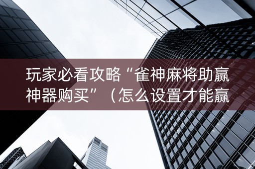 玩家必看攻略“雀神麻将助赢神器购买”（怎么设置才能赢)