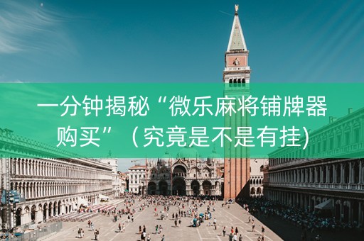 一分钟揭秘“微乐麻将铺牌器购买”（究竟是不是有挂)