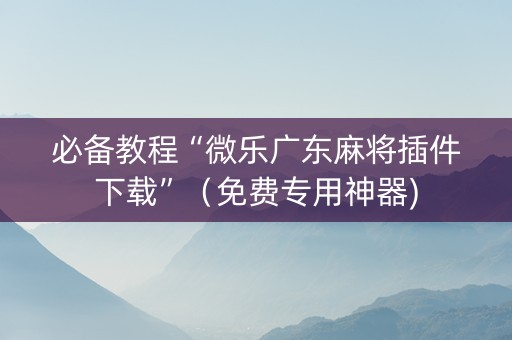 必备教程“微乐广东麻将插件下载”（免费专用神器)