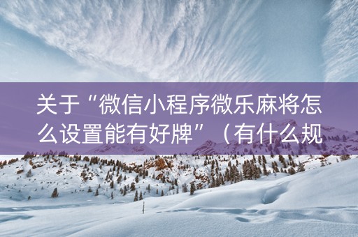 关于“微信小程序微乐麻将怎么设置能有好牌”（有什么规律)