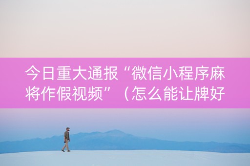 今日重大通报“微信小程序麻将作假视频”（怎么能让牌好一点)