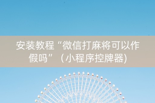 安装教程“微信打麻将可以作假吗”（小程序控牌器)