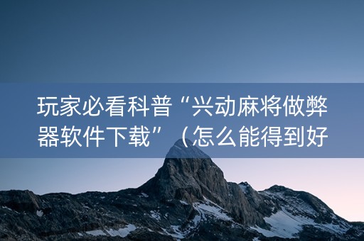 玩家必看科普“兴动麻将做弊器软件下载”（怎么能得到好牌)