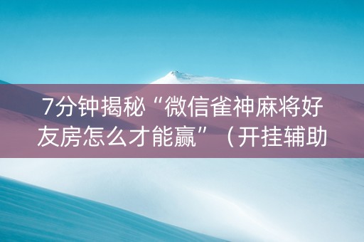 7分钟揭秘“微信雀神麻将好友房怎么才能赢”（开挂辅助器脚本)