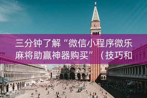 三分钟了解“微信小程序微乐麻将助赢神器购买”（技巧和打好牌方法)
