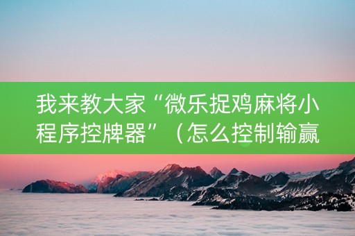 我来教大家“微乐捉鸡麻将小程序控牌器”（怎么控制输赢)
