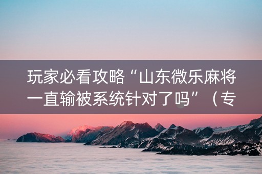玩家必看攻略“山东微乐麻将一直输被系统针对了吗”（专用神器下载)