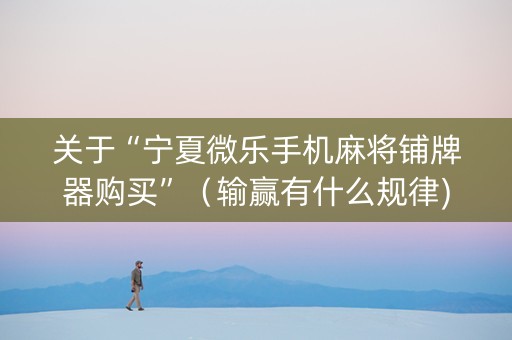 关于“宁夏微乐手机麻将铺牌器购买”（输赢有什么规律)