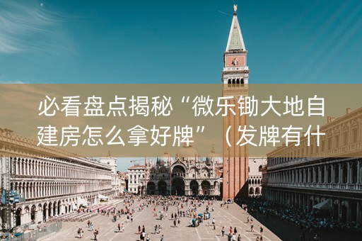 必看盘点揭秘“微乐锄大地自建房怎么拿好牌”（发牌有什么规律吗)