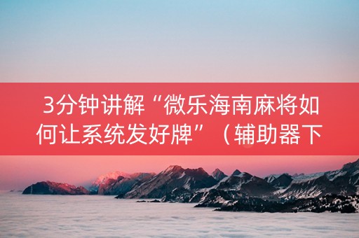 3分钟讲解“微乐海南麻将如何让系统发好牌”（辅助器下载)