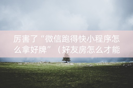 厉害了“微信跑得快小程序怎么拿好牌”（好友房怎么才能赢)
