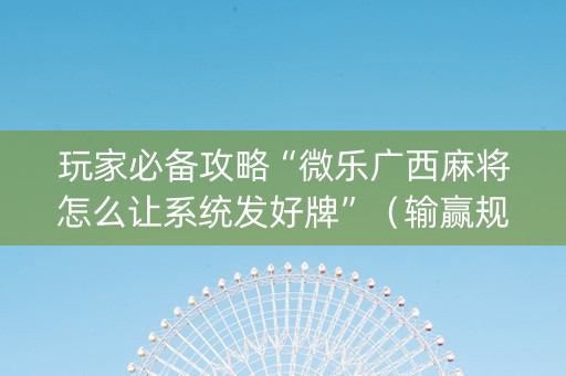 玩家必备攻略“微乐广西麻将怎么让系统发好牌”（输赢规律)