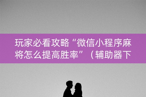 玩家必看攻略“微信小程序麻将怎么提高胜率”（辅助器下载)