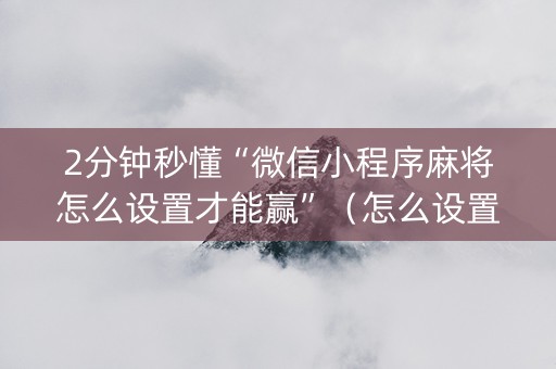 2分钟秒懂“微信小程序麻将怎么设置才能赢”（怎么设置才能赢)