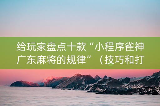 给玩家盘点十款“小程序雀神广东麻将的规律”（技巧和打好牌方法)
