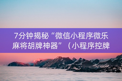 7分钟揭秘“微信小程序微乐麻将胡牌神器”（小程序控牌器)